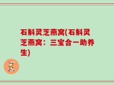 石斛灵芝燕窝(石斛灵芝燕窝：三宝合一助养生)