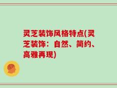 灵芝装饰风格特点(灵芝装饰：自然、简约、高雅再现)