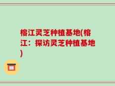 榕江灵芝种植基地(榕江：探访灵芝种植基地)