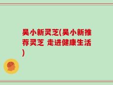 吴小新灵芝(吴小新推荐灵芝 走进健康生活)