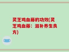 灵芝鸡血藤的功效(灵芝鸡血藤：滋补养生良方)