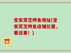 宝安灵芝烤鱼地址(宝安灵芝烤鱼店铺位置，看这里！)
