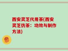 西安灵芝代用茶(西安灵芝仿茶：功效与制作方法)