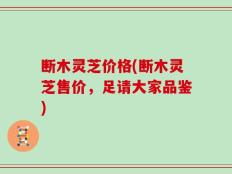 断木灵芝价格(断木灵芝售价，足请大家品鉴)