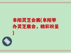 阜阳灵芝会展(阜阳举办灵芝展会，精彩纷呈)