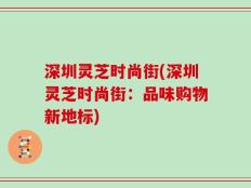 深圳灵芝时尚街(深圳灵芝时尚街：品味购物新地标)