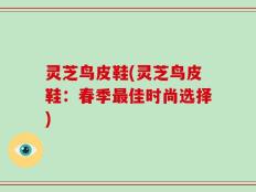 灵芝鸟皮鞋(灵芝鸟皮鞋：春季最佳时尚选择)