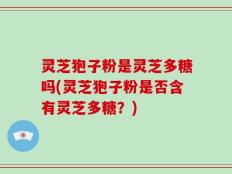 灵芝狍子粉是灵芝多糖吗(灵芝狍子粉是否含有灵芝多糖？)