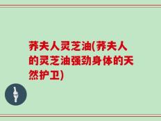荞夫人灵芝油(荞夫人的灵芝油强劲身体的天然护卫)
