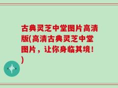 古典灵芝中堂图片高清版(高清古典灵芝中堂图片，让你身临其境！)