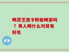 喝灵芝孢子粉能喝茶吗 ？男人喝什么对肾有好处