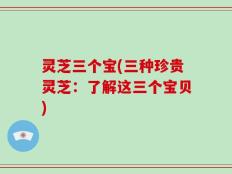 灵芝三个宝(三种珍贵灵芝：了解这三个宝贝)