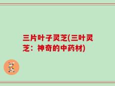 三片叶子灵芝(三叶灵芝：神奇的中药材)