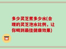 多少灵芝煮多少水(合理的灵芝泡水比例，让你喝到最佳健康效果)