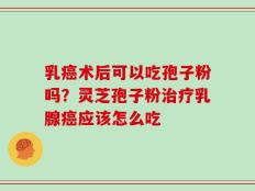 乳癌术后可以吃孢子粉吗？灵芝孢子粉治疗乳腺癌应该怎么吃
