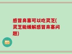 感冒鼻塞可以吃灵芝(灵芝能缓解感冒鼻塞问题)