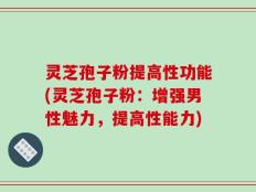 灵芝孢子粉提高性功能(灵芝孢子粉：增强男性魅力，提高性能力)