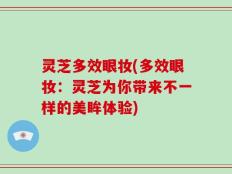 灵芝多效眼妆(多效眼妆：灵芝为你带来不一样的美眸体验)