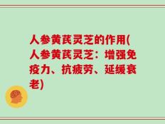 人参黄芪灵芝的作用(人参黄芪灵芝：增强免疫力、抗疲劳、延缓衰老)