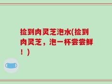 捡到肉灵芝泡水(捡到肉灵芝，泡一杯尝尝鲜！)