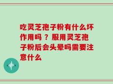 吃灵芝孢子粉有什么坏作用吗 ？服用灵芝孢子粉后会头晕吗需要注意什么