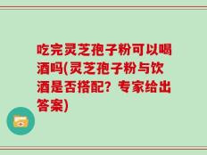 吃完灵芝孢子粉可以喝酒吗(灵芝孢子粉与饮酒是否搭配？专家给出答案)