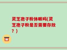 灵芝孢子粉休眠吗(灵芝孢子粉是否需要存放？)