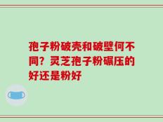 孢子粉破壳和破壁何不同？灵芝孢子粉碾压的好还是粉好