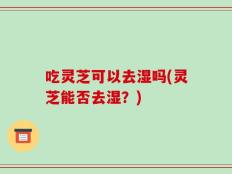 吃灵芝可以去湿吗(灵芝能否去湿？)