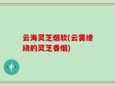 云海灵芝烟软(云雾缭绕的灵芝香烟)