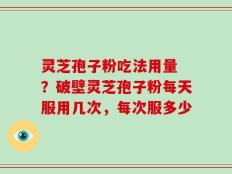 灵芝孢子粉吃法用量 ？破壁灵芝孢子粉每天服用几次，每次服多少