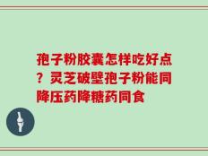 孢子粉胶囊怎样吃好点？灵芝破壁孢子粉能同降压药降糖药同食