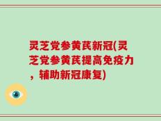 灵芝党参黄芪新冠(灵芝党参黄芪提高免疫力，辅助新冠康复)