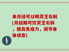 来月经可以喝灵芝石斛(月经期可饮灵芝石斛，提高免疫力，调节身体状态)