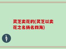 灵芝卖花的(灵芝以卖花之名扬名四海)