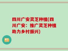 四川广安灵芝种植(四川广安：推广灵芝种植助力乡村振兴)