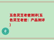 五色灵芝老爸测评(五色灵芝老爸：产品测评)
