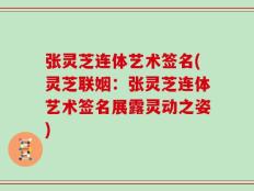 张灵芝连体艺术签名(灵芝联姻：张灵芝连体艺术签名展露灵动之姿)