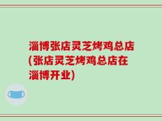 淄博张店灵芝烤鸡总店(张店灵芝烤鸡总店在淄博开业)