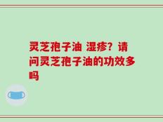 灵芝孢子油 湿疹？请问灵芝孢子油的功效多吗