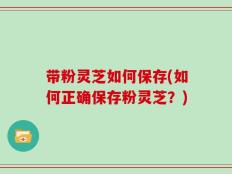 带粉灵芝如何保存(如何正确保存粉灵芝？)