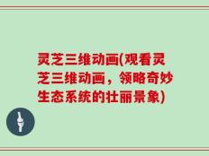 灵芝三维动画(观看灵芝三维动画，领略奇妙生态系统的壮丽景象)