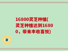 16800灵芝种植(灵芝种植达到16800，带来丰收喜悦)