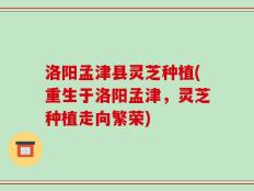 洛阳孟津县灵芝种植(重生于洛阳孟津，灵芝种植走向繁荣)