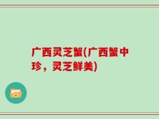 广西灵芝蟹(广西蟹中珍，灵芝鲜美)