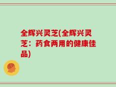 全辉兴灵芝(全辉兴灵芝：药食两用的健康佳品)