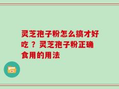 灵芝孢子粉怎么搞才好吃 ？灵芝孢子粉正确食用的用法