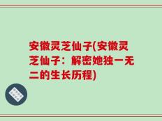 安徽灵芝仙子(安徽灵芝仙子：解密她独一无二的生长历程)