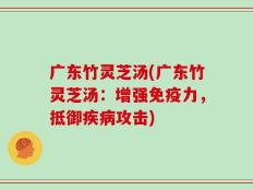 广东竹灵芝汤(广东竹灵芝汤：增强免疫力，抵御疾病攻击)