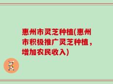 惠州市灵芝种植(惠州市积极推广灵芝种植，增加农民收入)